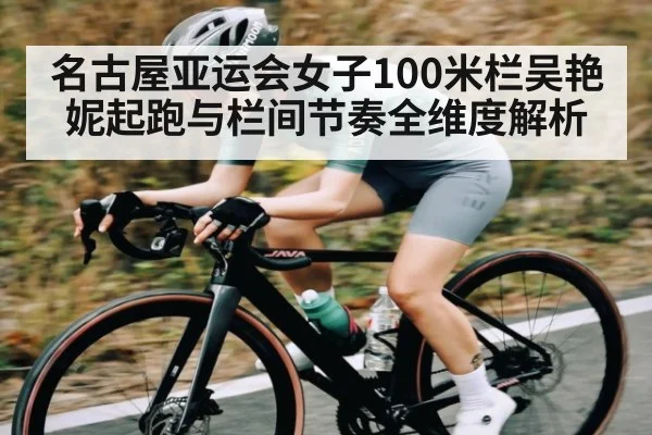 名古屋亚运会女子100米栏吴艳妮起跑与栏间节奏全维度解析