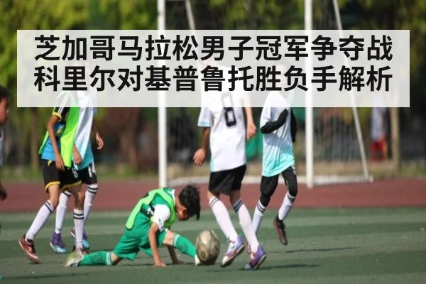 芝加哥马拉松男子冠军争夺战 科里尔对基普鲁托胜负手解析